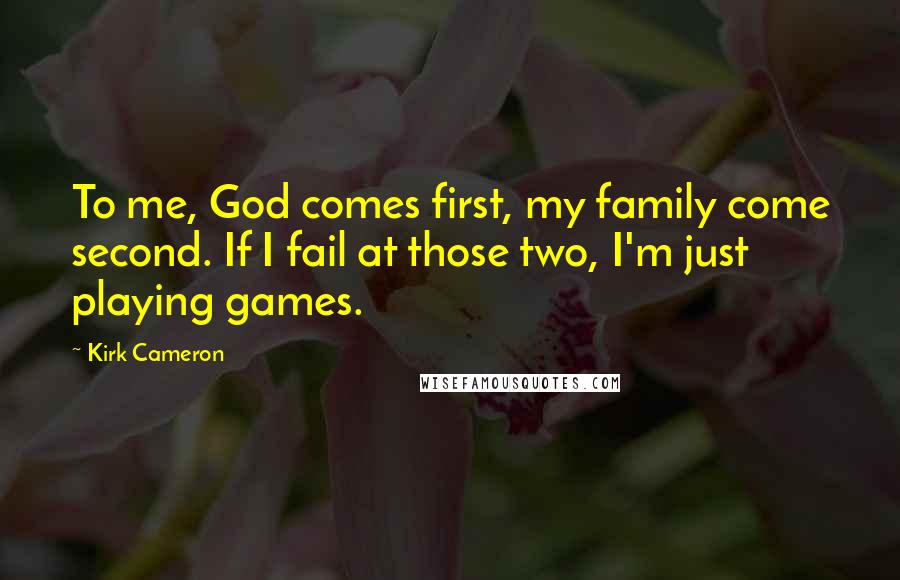 Kirk Cameron Quotes: To me, God comes first, my family come second. If I fail at those two, I'm just playing games.