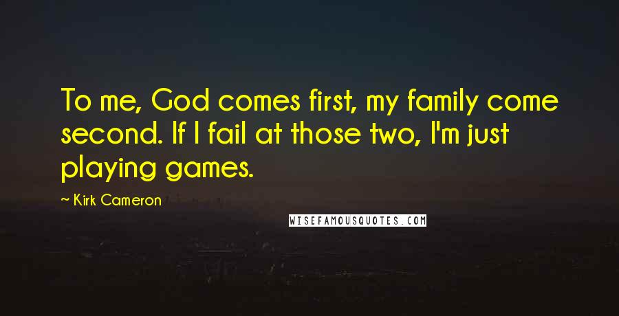 Kirk Cameron Quotes: To me, God comes first, my family come second. If I fail at those two, I'm just playing games.