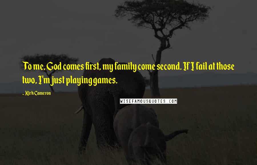 Kirk Cameron Quotes: To me, God comes first, my family come second. If I fail at those two, I'm just playing games.