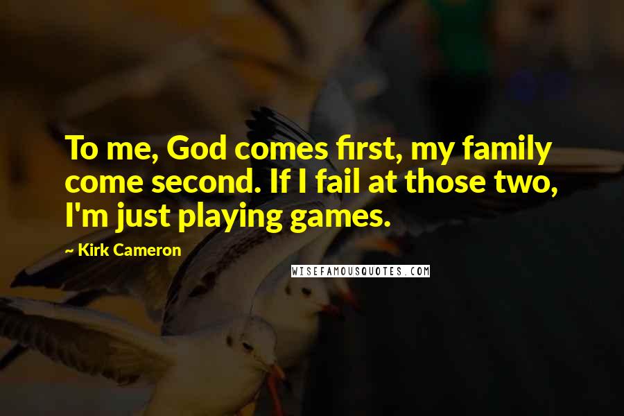 Kirk Cameron Quotes: To me, God comes first, my family come second. If I fail at those two, I'm just playing games.