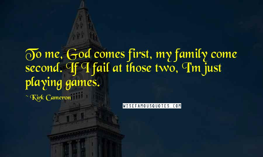 Kirk Cameron Quotes: To me, God comes first, my family come second. If I fail at those two, I'm just playing games.