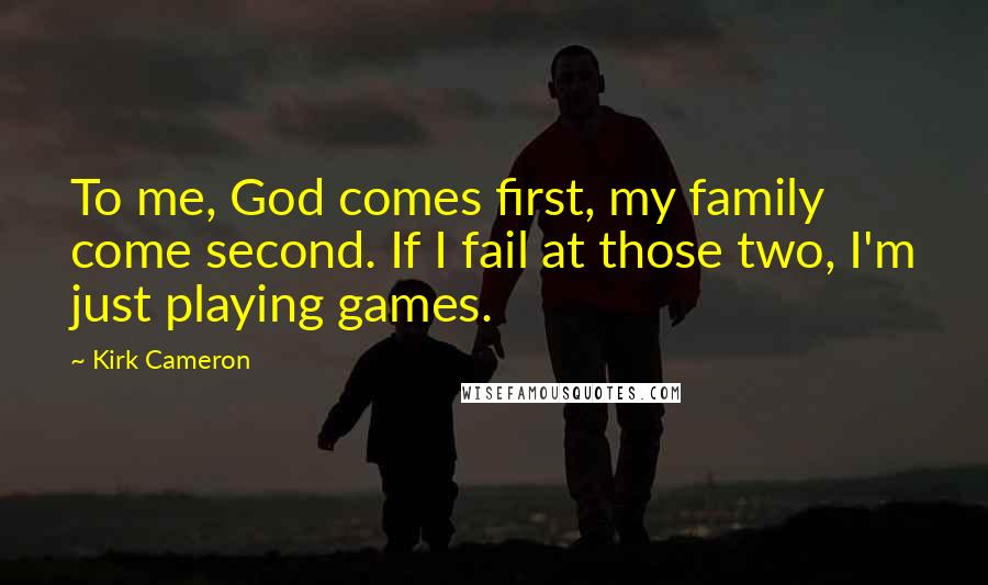 Kirk Cameron Quotes: To me, God comes first, my family come second. If I fail at those two, I'm just playing games.