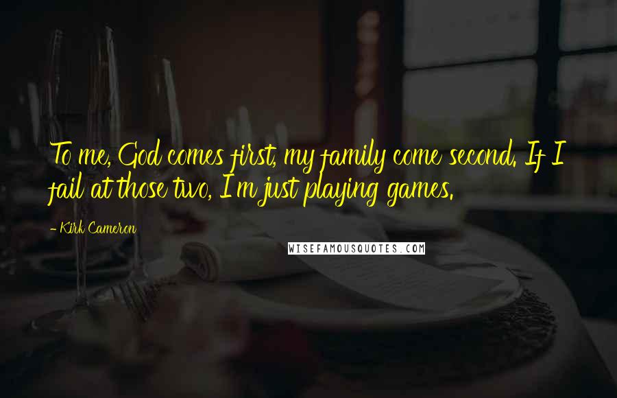 Kirk Cameron Quotes: To me, God comes first, my family come second. If I fail at those two, I'm just playing games.