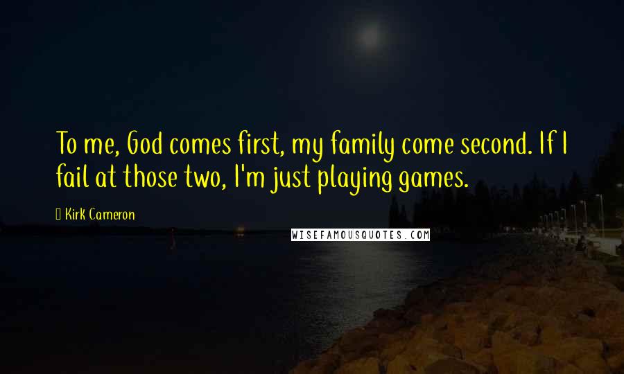 Kirk Cameron Quotes: To me, God comes first, my family come second. If I fail at those two, I'm just playing games.