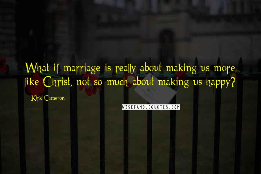 Kirk Cameron Quotes: What if marriage is really about making us more like Christ, not so much about making us happy?