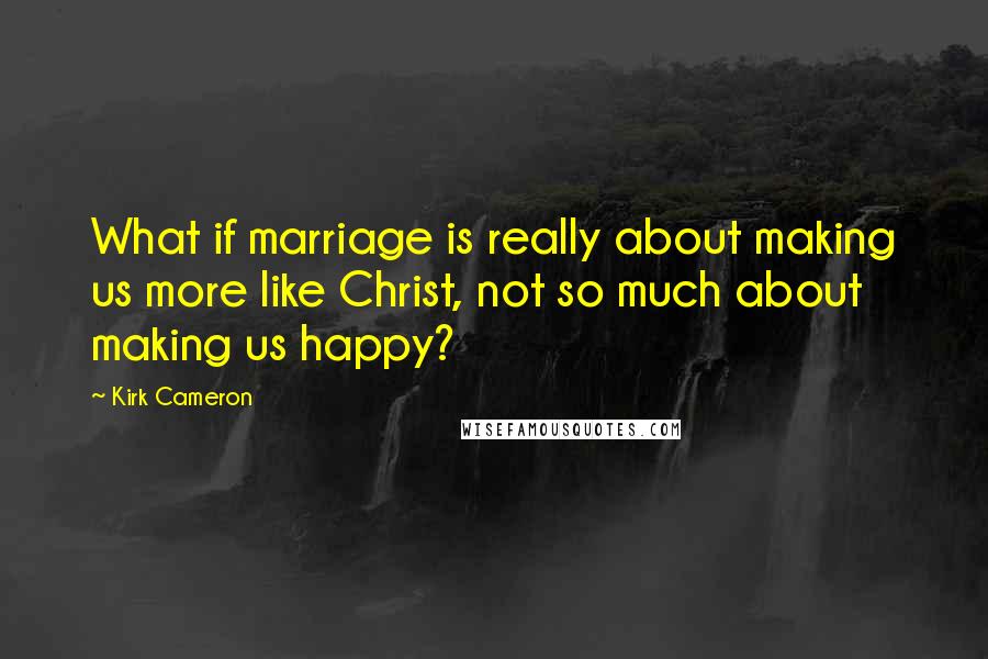 Kirk Cameron Quotes: What if marriage is really about making us more like Christ, not so much about making us happy?