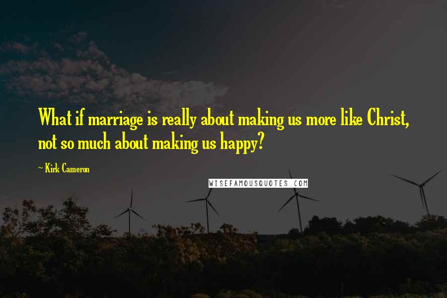 Kirk Cameron Quotes: What if marriage is really about making us more like Christ, not so much about making us happy?