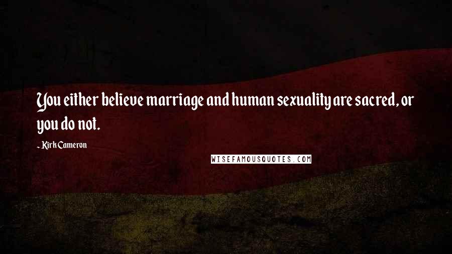 Kirk Cameron Quotes: You either believe marriage and human sexuality are sacred, or you do not.