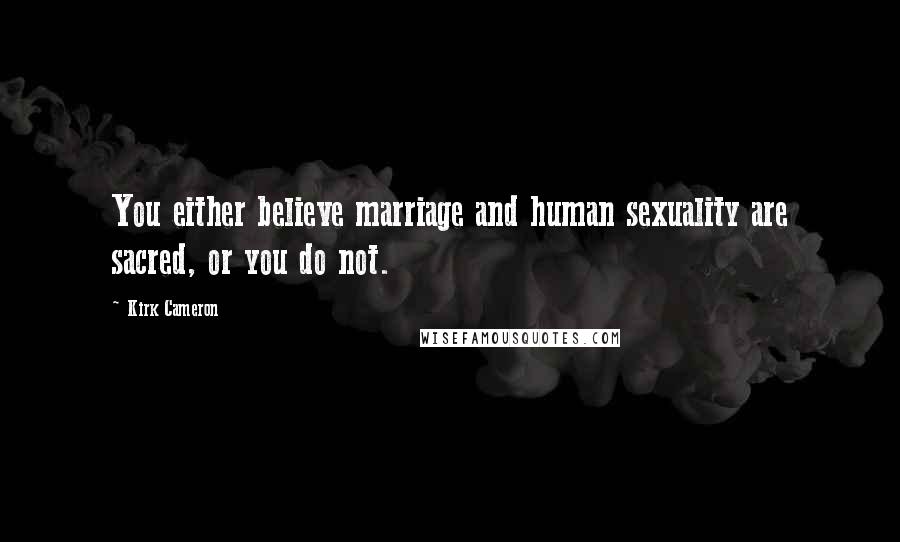 Kirk Cameron Quotes: You either believe marriage and human sexuality are sacred, or you do not.