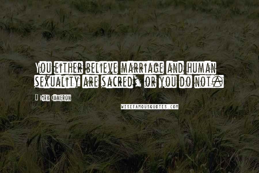 Kirk Cameron Quotes: You either believe marriage and human sexuality are sacred, or you do not.