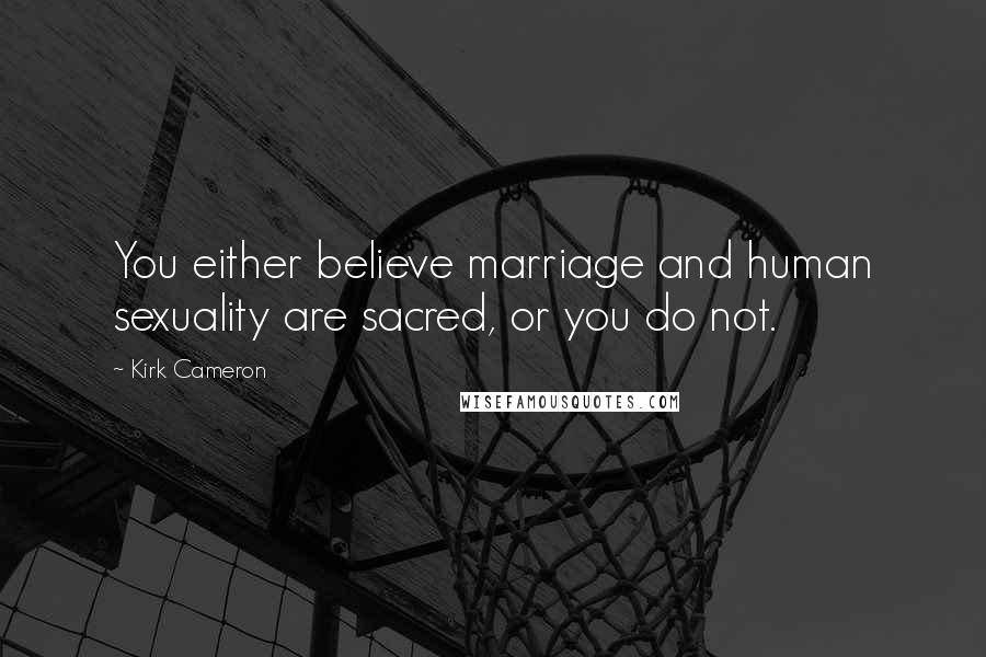 Kirk Cameron Quotes: You either believe marriage and human sexuality are sacred, or you do not.