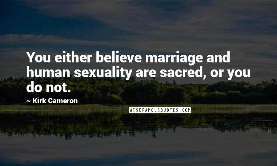 Kirk Cameron Quotes: You either believe marriage and human sexuality are sacred, or you do not.