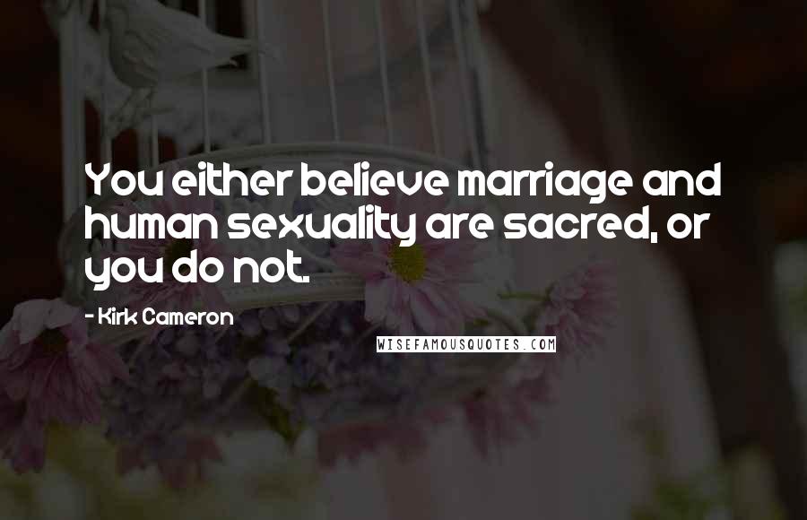 Kirk Cameron Quotes: You either believe marriage and human sexuality are sacred, or you do not.