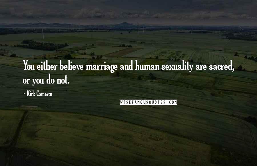 Kirk Cameron Quotes: You either believe marriage and human sexuality are sacred, or you do not.