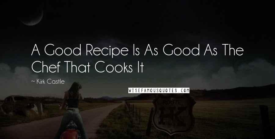 Kirk Castle Quotes: A Good Recipe Is As Good As The Chef That Cooks It