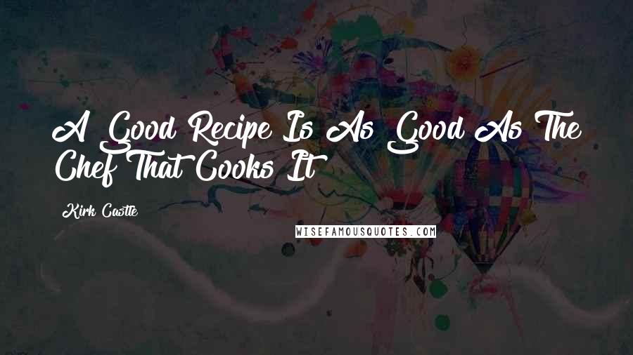 Kirk Castle Quotes: A Good Recipe Is As Good As The Chef That Cooks It