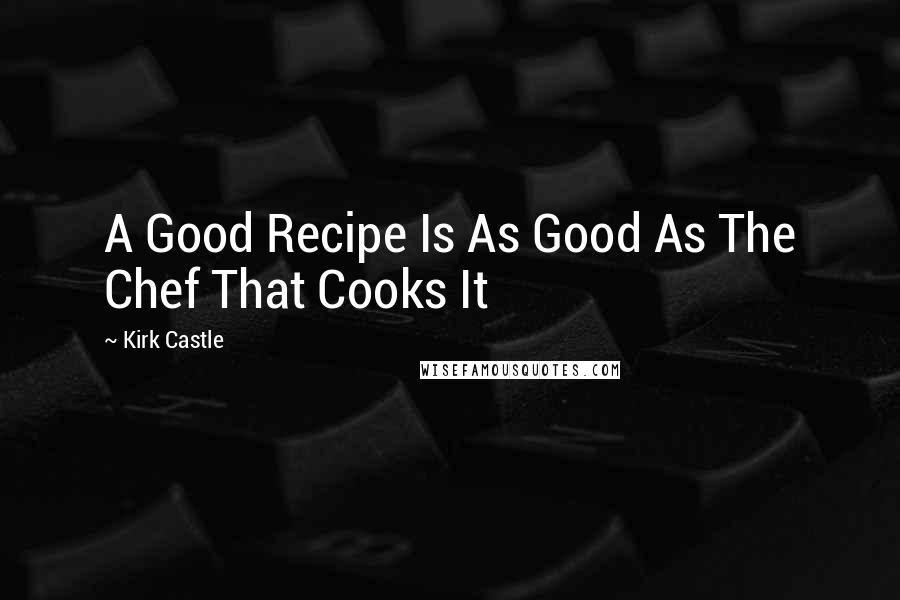 Kirk Castle Quotes: A Good Recipe Is As Good As The Chef That Cooks It