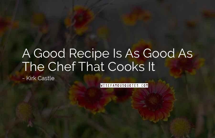 Kirk Castle Quotes: A Good Recipe Is As Good As The Chef That Cooks It