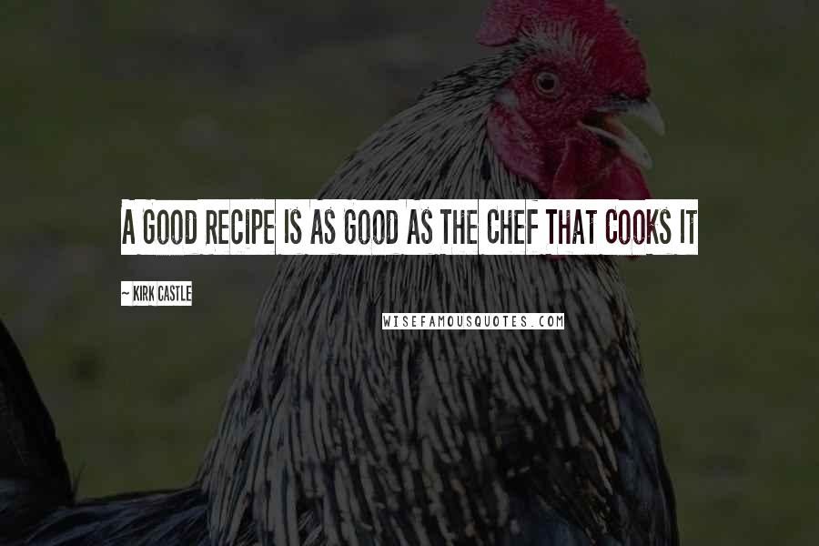 Kirk Castle Quotes: A Good Recipe Is As Good As The Chef That Cooks It