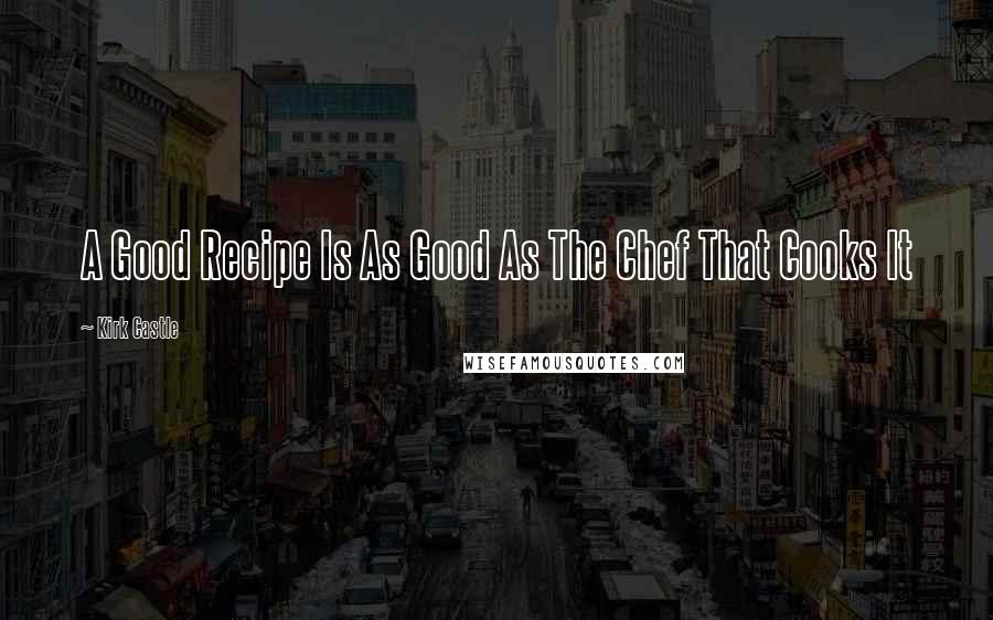 Kirk Castle Quotes: A Good Recipe Is As Good As The Chef That Cooks It