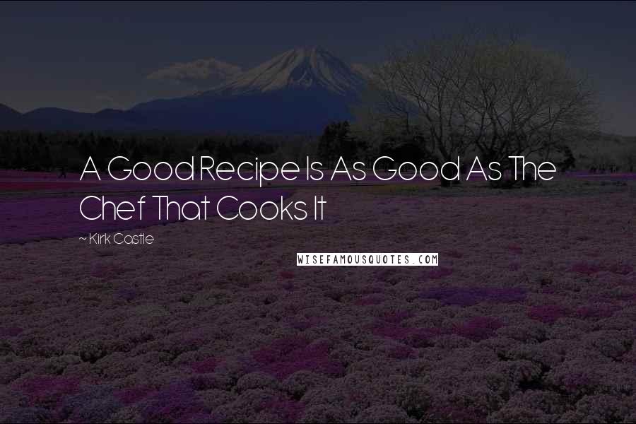 Kirk Castle Quotes: A Good Recipe Is As Good As The Chef That Cooks It