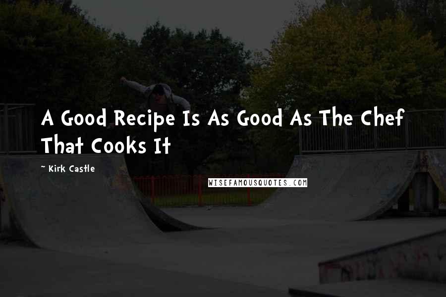 Kirk Castle Quotes: A Good Recipe Is As Good As The Chef That Cooks It