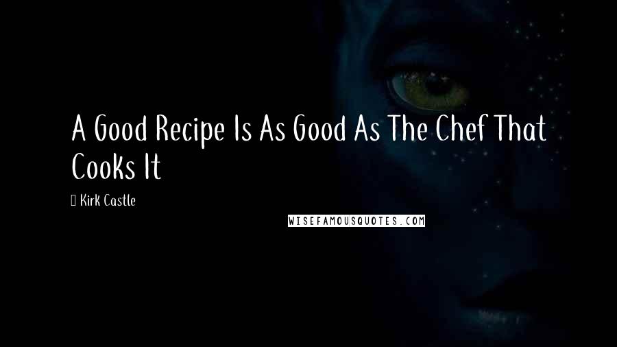 Kirk Castle Quotes: A Good Recipe Is As Good As The Chef That Cooks It