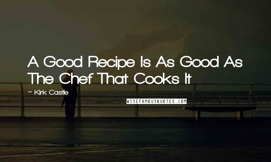 Kirk Castle Quotes: A Good Recipe Is As Good As The Chef That Cooks It
