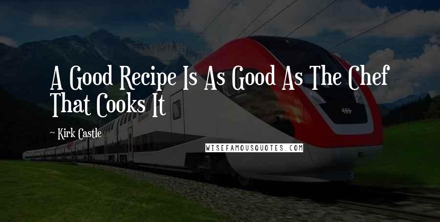 Kirk Castle Quotes: A Good Recipe Is As Good As The Chef That Cooks It