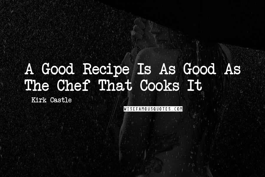 Kirk Castle Quotes: A Good Recipe Is As Good As The Chef That Cooks It