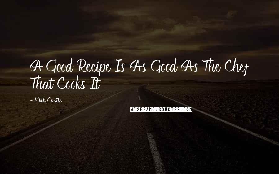 Kirk Castle Quotes: A Good Recipe Is As Good As The Chef That Cooks It