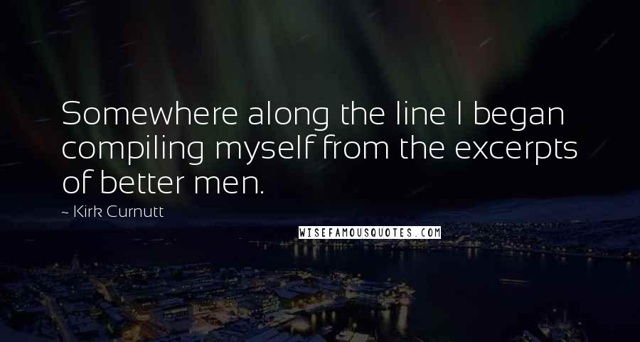 Kirk Curnutt Quotes: Somewhere along the line I began compiling myself from the excerpts of better men.