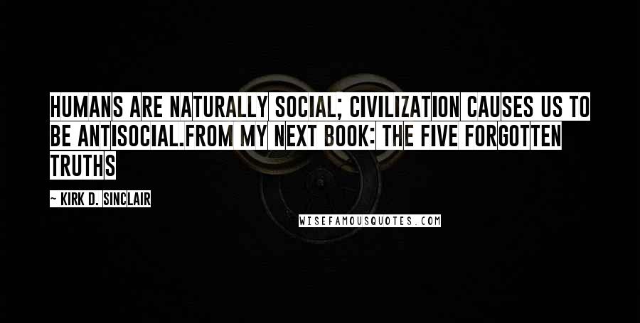 Kirk D. Sinclair Quotes: Humans are naturally social; civilization causes us to be antisocial.From my next book: The Five Forgotten Truths