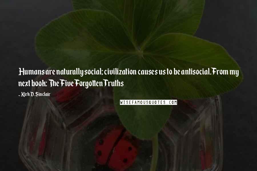 Kirk D. Sinclair Quotes: Humans are naturally social; civilization causes us to be antisocial.From my next book: The Five Forgotten Truths