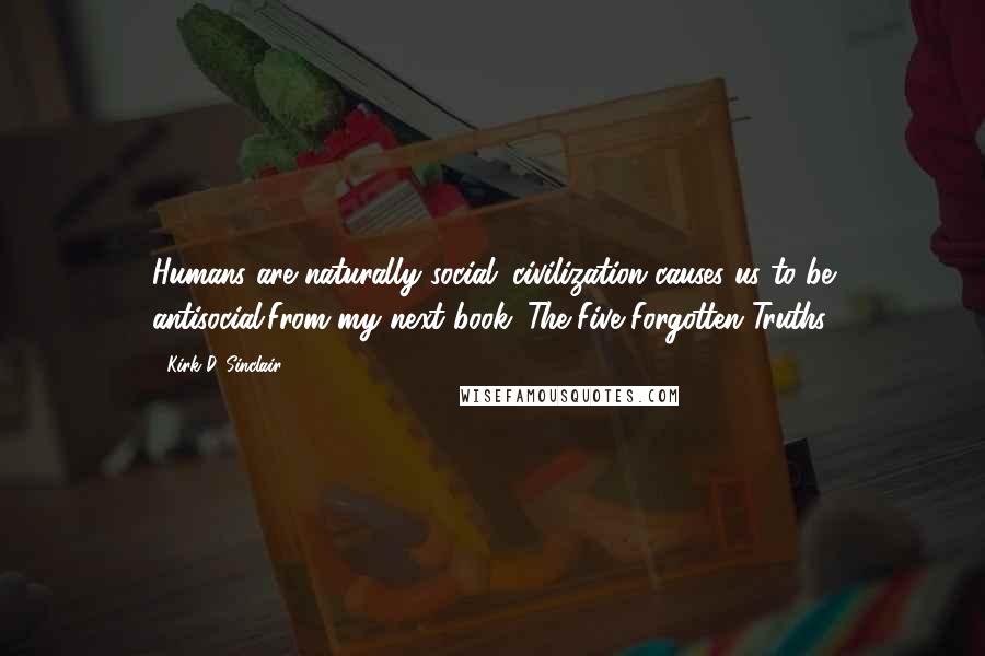 Kirk D. Sinclair Quotes: Humans are naturally social; civilization causes us to be antisocial.From my next book: The Five Forgotten Truths