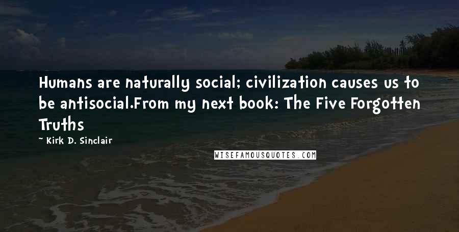 Kirk D. Sinclair Quotes: Humans are naturally social; civilization causes us to be antisocial.From my next book: The Five Forgotten Truths