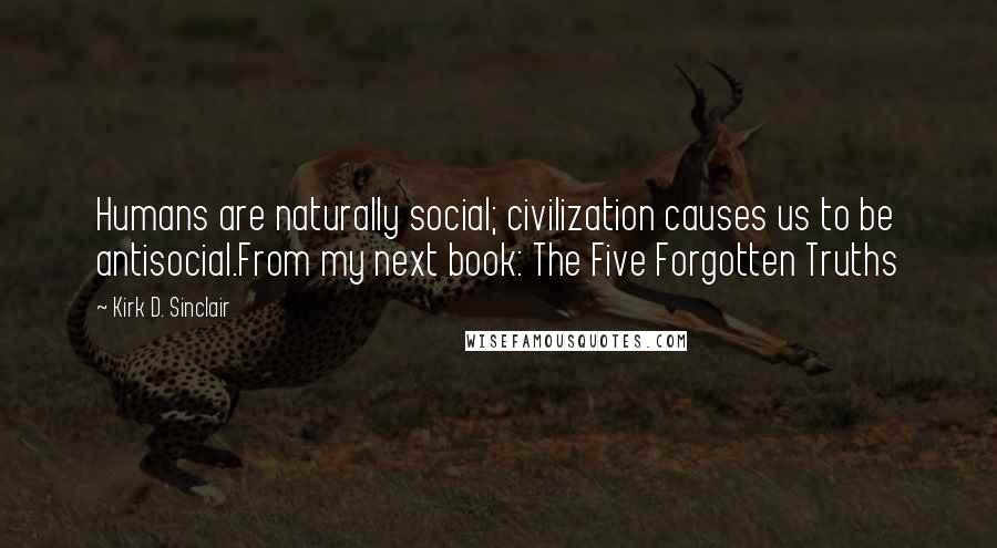 Kirk D. Sinclair Quotes: Humans are naturally social; civilization causes us to be antisocial.From my next book: The Five Forgotten Truths
