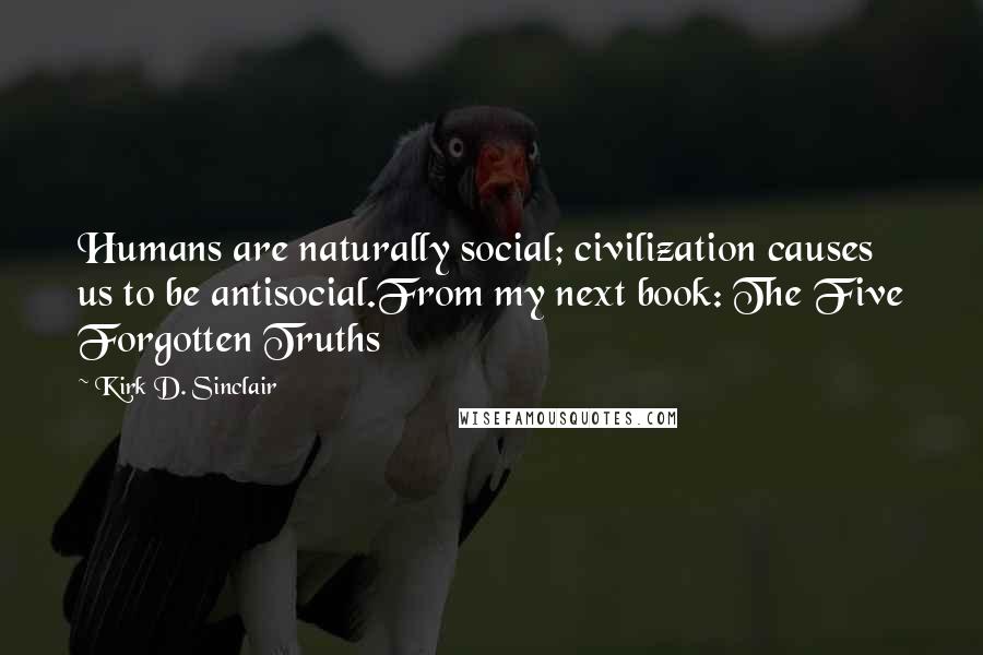 Kirk D. Sinclair Quotes: Humans are naturally social; civilization causes us to be antisocial.From my next book: The Five Forgotten Truths