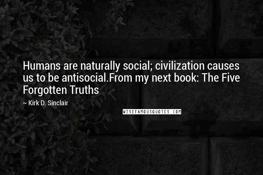 Kirk D. Sinclair Quotes: Humans are naturally social; civilization causes us to be antisocial.From my next book: The Five Forgotten Truths