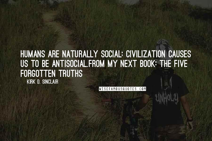 Kirk D. Sinclair Quotes: Humans are naturally social; civilization causes us to be antisocial.From my next book: The Five Forgotten Truths