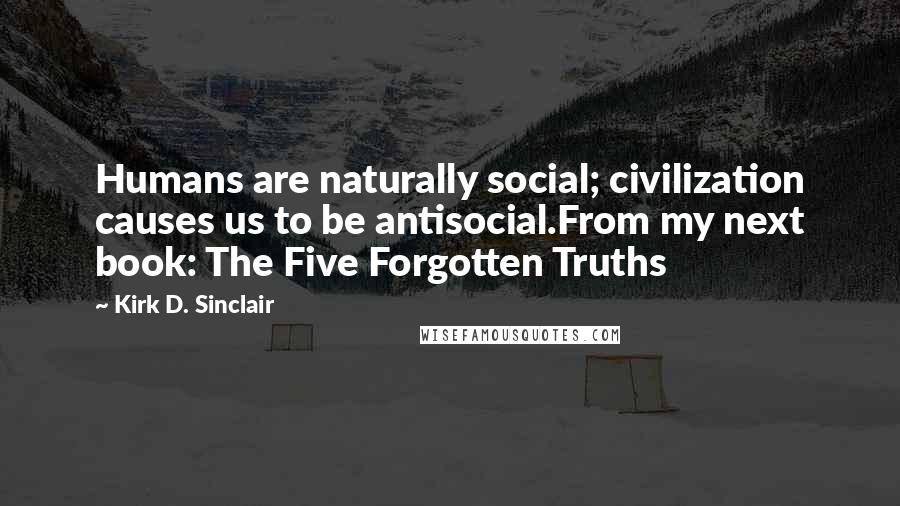 Kirk D. Sinclair Quotes: Humans are naturally social; civilization causes us to be antisocial.From my next book: The Five Forgotten Truths