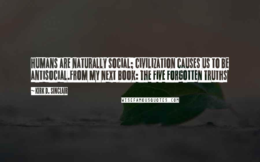 Kirk D. Sinclair Quotes: Humans are naturally social; civilization causes us to be antisocial.From my next book: The Five Forgotten Truths