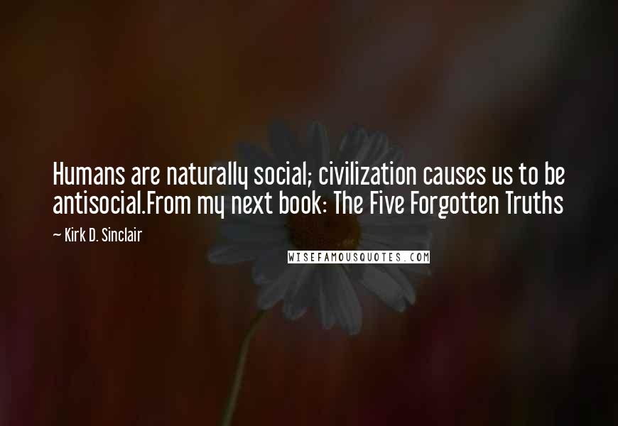 Kirk D. Sinclair Quotes: Humans are naturally social; civilization causes us to be antisocial.From my next book: The Five Forgotten Truths
