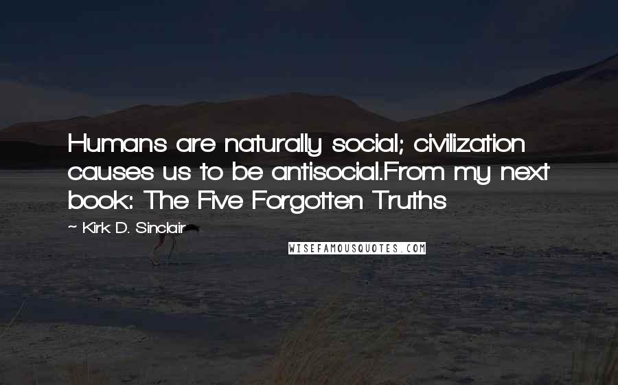 Kirk D. Sinclair Quotes: Humans are naturally social; civilization causes us to be antisocial.From my next book: The Five Forgotten Truths