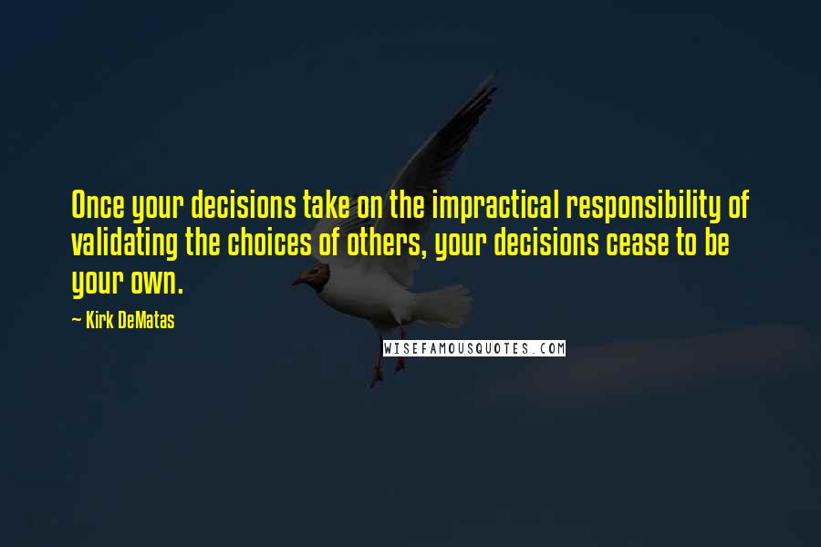 Kirk DeMatas Quotes: Once your decisions take on the impractical responsibility of validating the choices of others, your decisions cease to be your own.