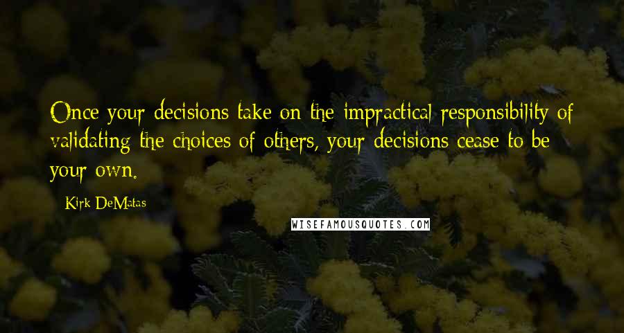 Kirk DeMatas Quotes: Once your decisions take on the impractical responsibility of validating the choices of others, your decisions cease to be your own.