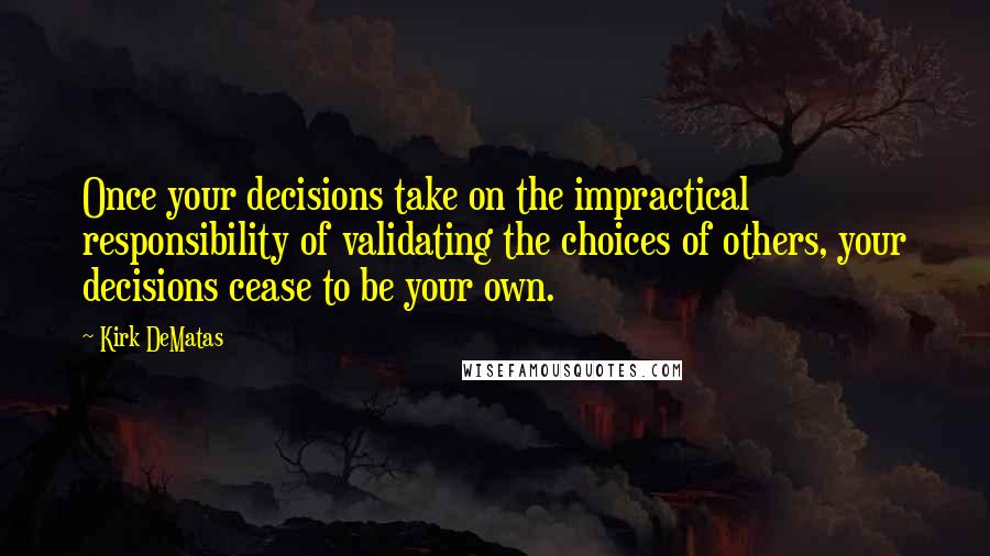 Kirk DeMatas Quotes: Once your decisions take on the impractical responsibility of validating the choices of others, your decisions cease to be your own.