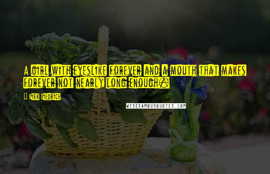 Kirk Diedrich Quotes: A girl with eyeslike forever and a mouth that makes forever not nearly long enough.