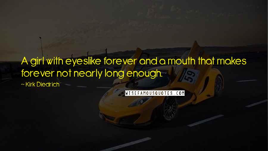 Kirk Diedrich Quotes: A girl with eyeslike forever and a mouth that makes forever not nearly long enough.