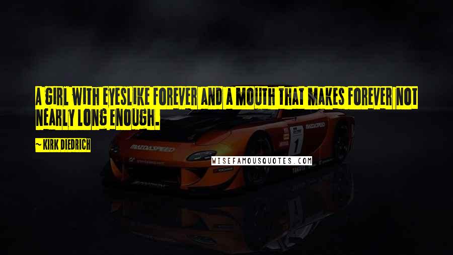 Kirk Diedrich Quotes: A girl with eyeslike forever and a mouth that makes forever not nearly long enough.